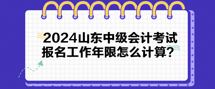 2024山东中级会计考试报名工作年限怎么计算？