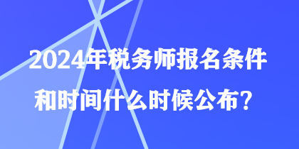 2024年税务师报名条件和时间什么时候公布？