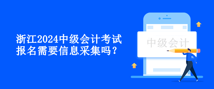 浙江2024中级会计考试报名需要信息采集吗？