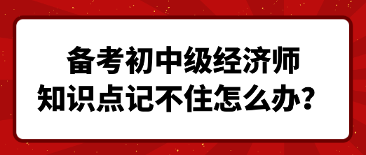 备考初中级经济师 知识点记不住怎么办？