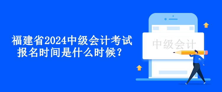 福建省2024中级会计考试报名时间是什么时候？