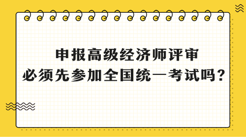 申报高级经济师评审 必须先参加全国统一考试吗？