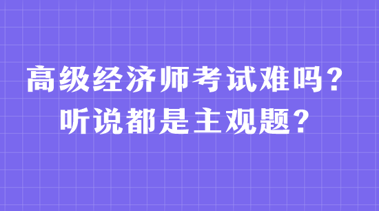 高级经济师考试难吗？听说都是主观题？