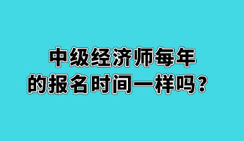 中级经济师每年的报名时间一样吗？