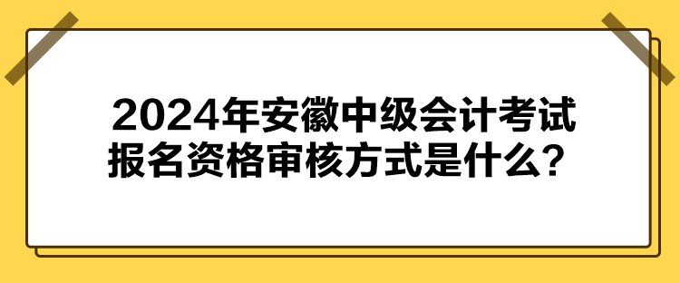 2024年安徽中级会计考试报名资格审核方式是什么？