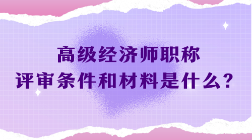 高级经济师职称评审条件和材料是什么？