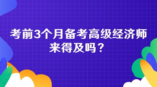 考前3个月备考高级经济师 来得及吗？