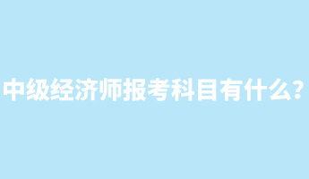 中级经济师报考科目有什么？