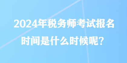 2024年税务师考试报名时间是什么时候呢？