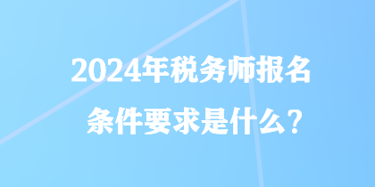 2024年税务师报名条件要求是什么？