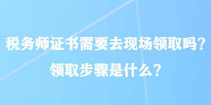 税务师证书需要去现场领取吗？领取步骤是什么？