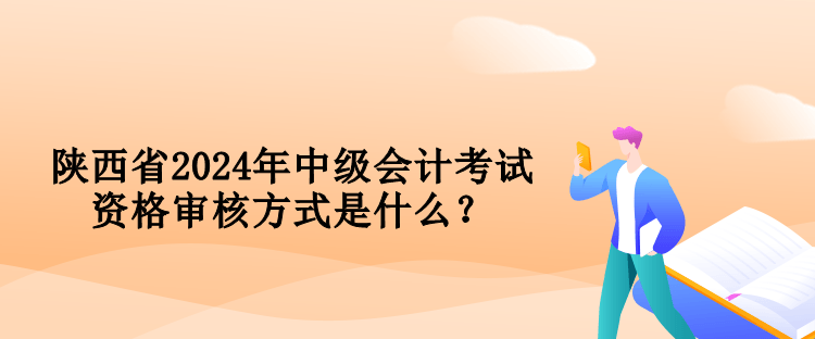 陕西省2024年中级会计考试资格审核方式是什么？