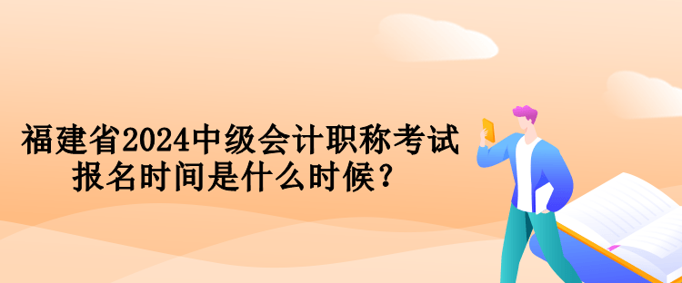 福建省2024中级会计职称考试报名时间是什么时候？