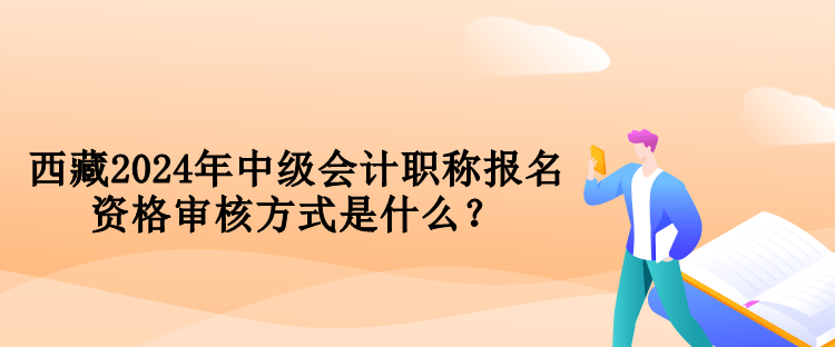 西藏2024年中级会计职称报名资格审核方式是什么？