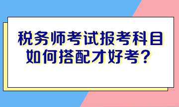 税务师考试报考科目如何搭配才好考？