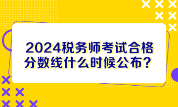 2024税务师考试合格分数线什么时候公布？