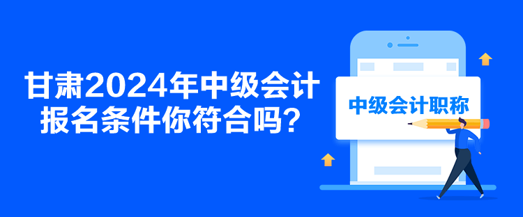 甘肃2024年中级会计报名条件你符合吗？