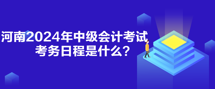 河南2024年中级会计考试考务日程是什么？