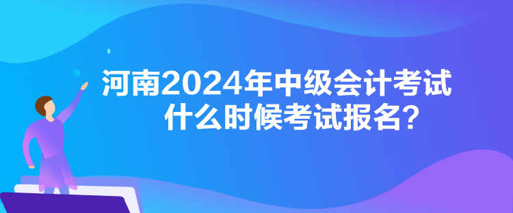 河南2024年中级会计考试什么时候考试报名？