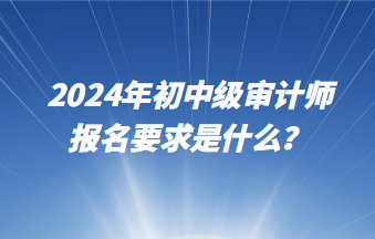 2024年初中级审计师报名要求是什么？