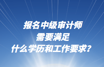 报名中级审计师需要满足什么学历和工作要求？