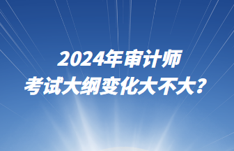 2024年审计师考试大纲变化大不大？