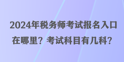 2024年税务师考试报名入口在哪里？考试科目有几科？