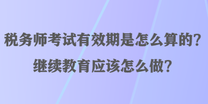 税务师考试有效期是怎么算的？继续教育应该怎么做？