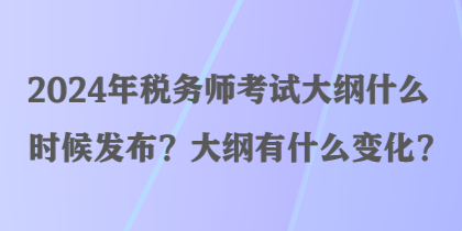 2024年税务师考试大纲什么时候发布？大纲有什么变化？