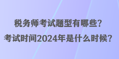 税务师考试题型有哪些？考试时间2024年是什么时候？