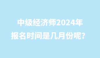 中级经济师2024年报名时间是几月份呢？