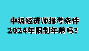 中级经济师报考条件2024年限制年龄吗？