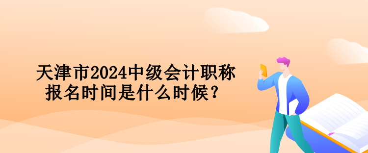 天津市2024中级会计职称报名时间是什么时候？