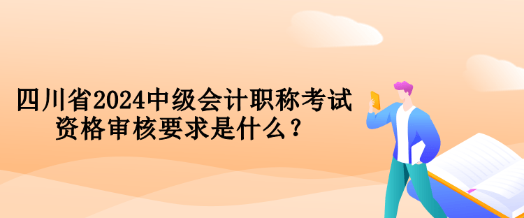 四川省2024中级会计职称考试资格审核要求是什么？