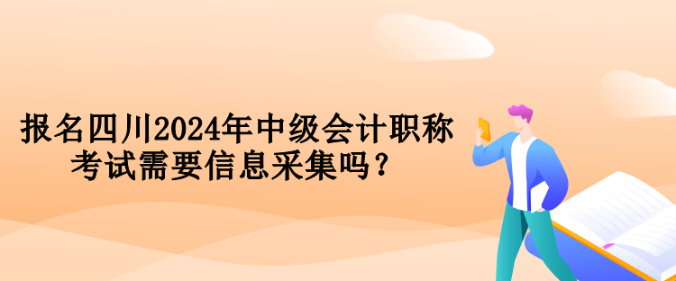 报名四川2024年中级会计职称考试需要信息采集吗？