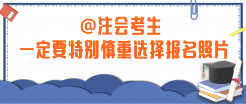 注意！2024年注会考生一定要特别慎重选择报名照片！否则...