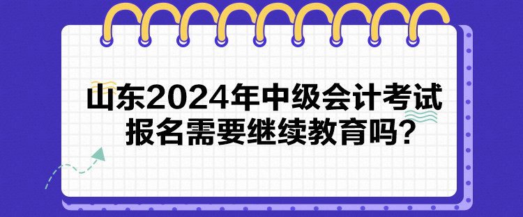 山东2024年中级会计考试报名需要继续教育吗？