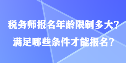 税务师报名年龄限制多大？满足哪些条件才能报名？