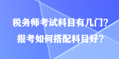 税务师考试科目有几门？报考如何搭配科目好？