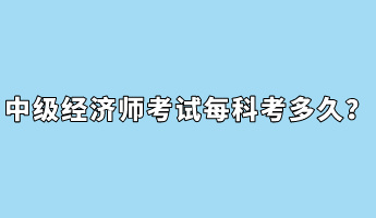 中级经济师考试每科考多久？