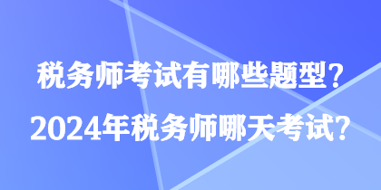 税务师考试有哪些题型？2024年税务师哪天考试？