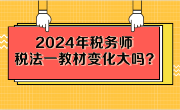 2024年税务师税法一教材变化大吗