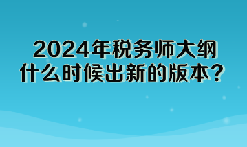 2024年税务师大纲什么时候出新的版本啊