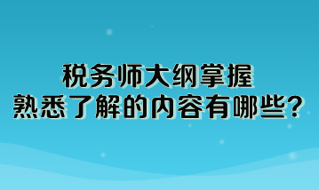 税务师大纲掌握熟悉了解的内容有哪些