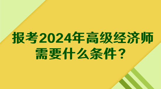 报考2024年高级经济师需要什么条件？