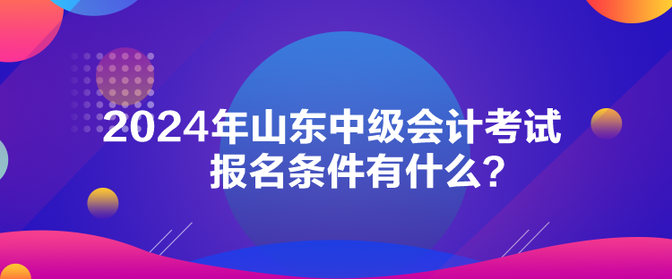 2024年山东中级会计考试报名条件有什么？