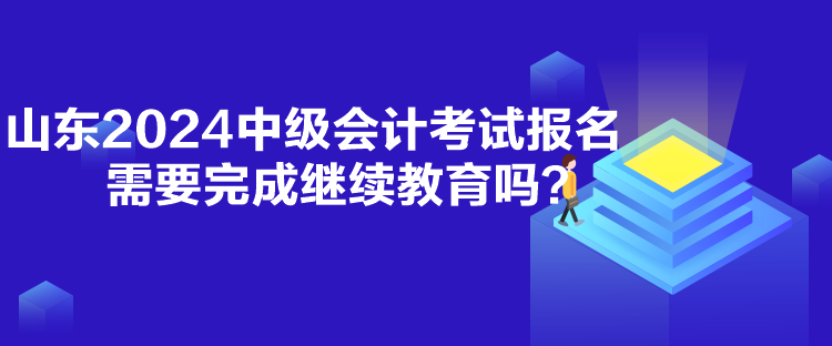 山东2024中级会计考试报名需要完成继续教育吗？