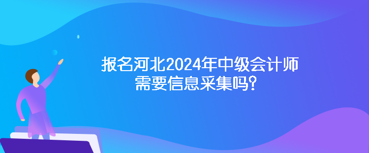 报名河北2024年中级会计师需要信息采集吗？