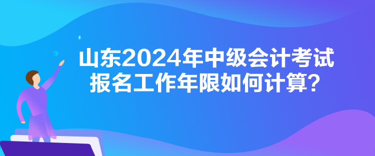 山东2024年中级会计考试报名工作年限如何计算？