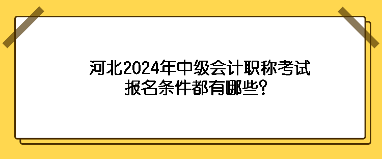 河北2024年中级会计职称考试报名条件都有哪些？